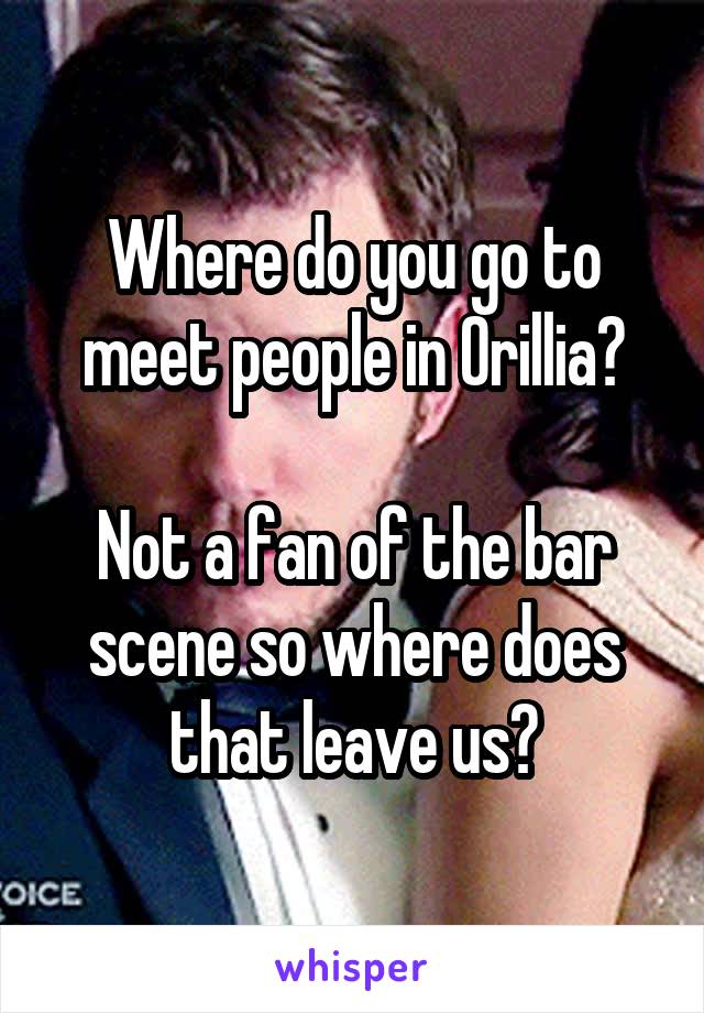 Where do you go to meet people in Orillia?

Not a fan of the bar scene so where does that leave us?