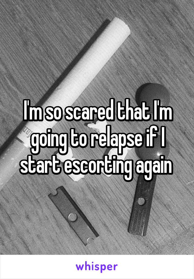 I'm so scared that I'm going to relapse if I start escorting again 