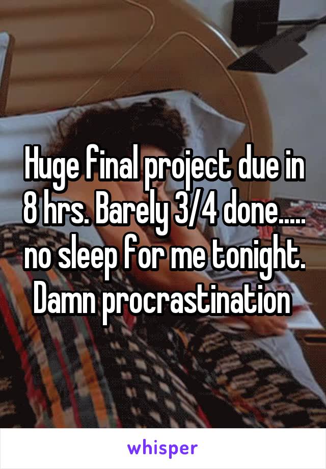 Huge final project due in 8 hrs. Barely 3/4 done..... no sleep for me tonight. Damn procrastination 