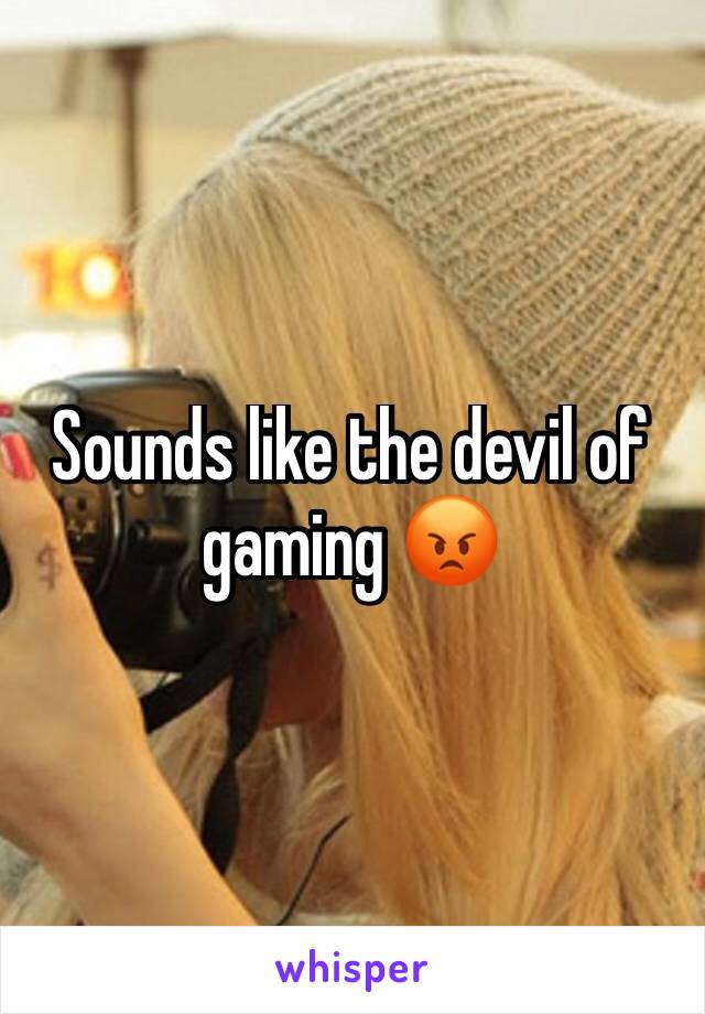 Sounds like the devil of gaming 😡