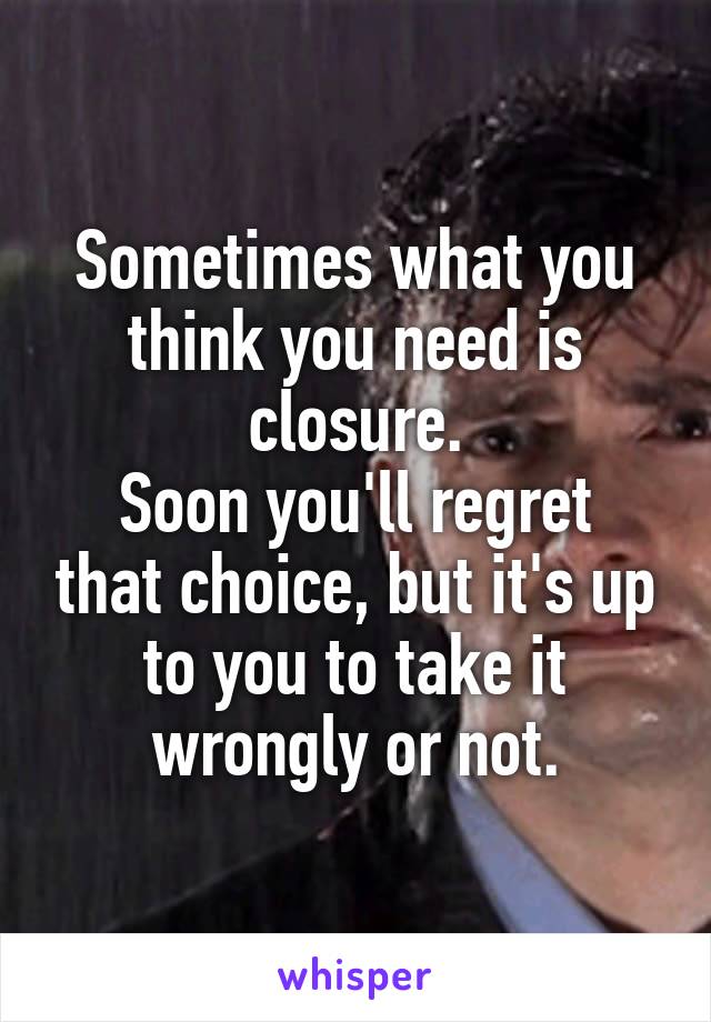 Sometimes what you think you need is closure.
Soon you'll regret that choice, but it's up to you to take it wrongly or not.