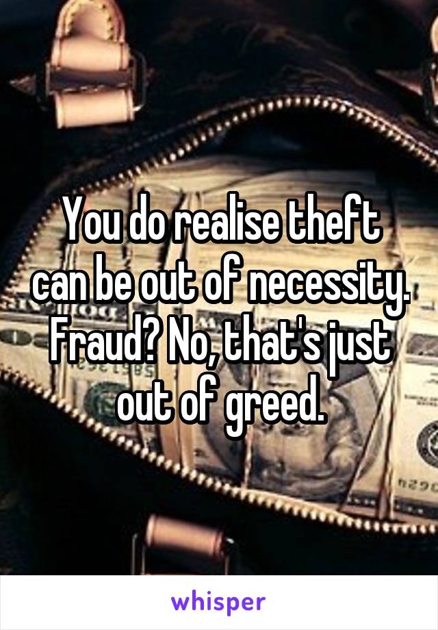 You do realise theft can be out of necessity. Fraud? No, that's just out of greed.