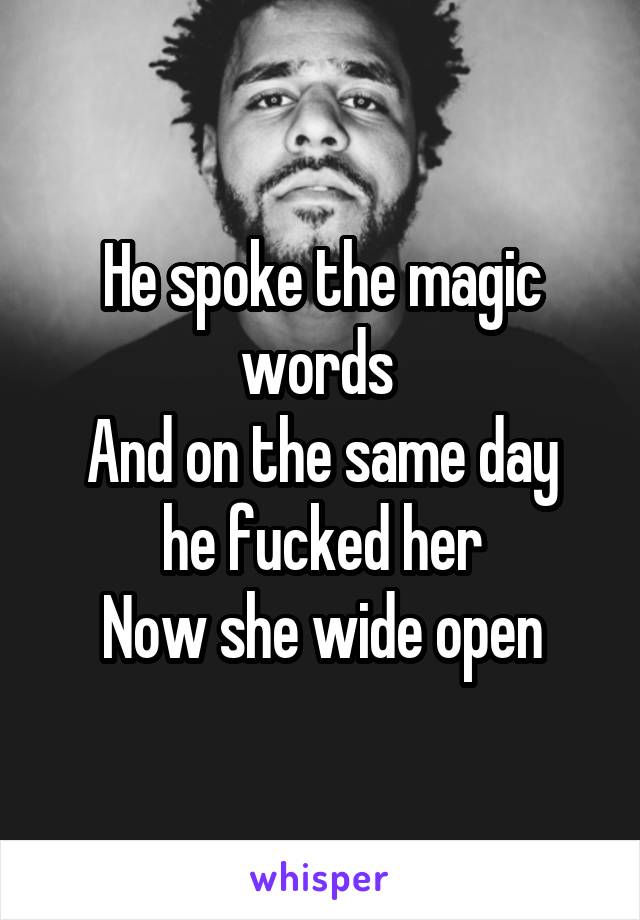 He spoke the magic words 
And on the same day he fucked her
Now she wide open