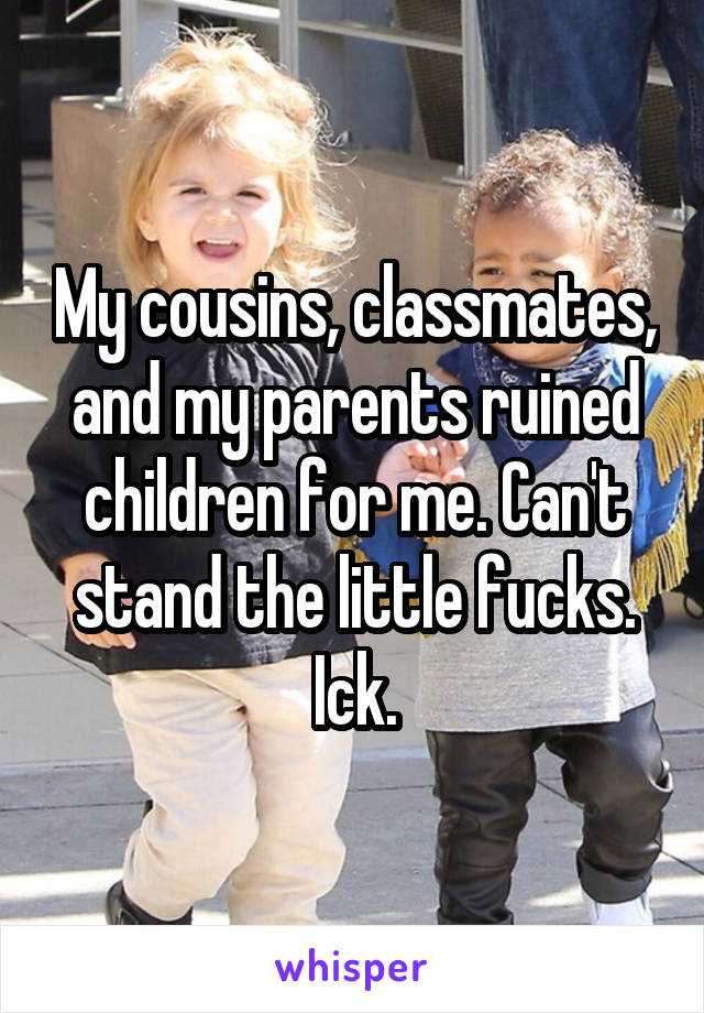 My cousins, classmates, and my parents ruined children for me. Can't stand the little fucks. Ick.