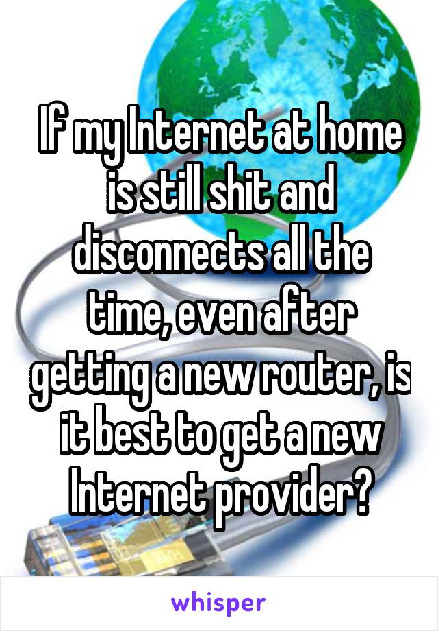 If my Internet at home is still shit and disconnects all the time, even after getting a new router, is it best to get a new Internet provider?