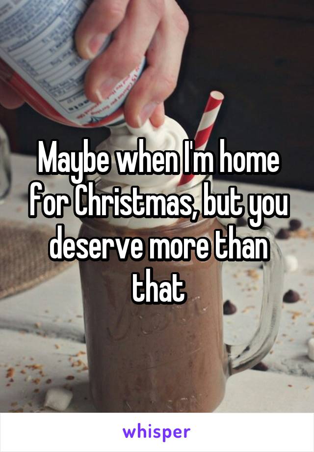 Maybe when I'm home for Christmas, but you deserve more than that