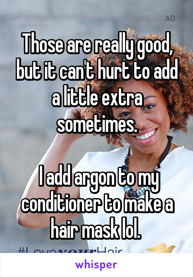 Those are really good, but it can't hurt to add a little extra sometimes.

 I add argon to my conditioner to make a hair mask lol. 