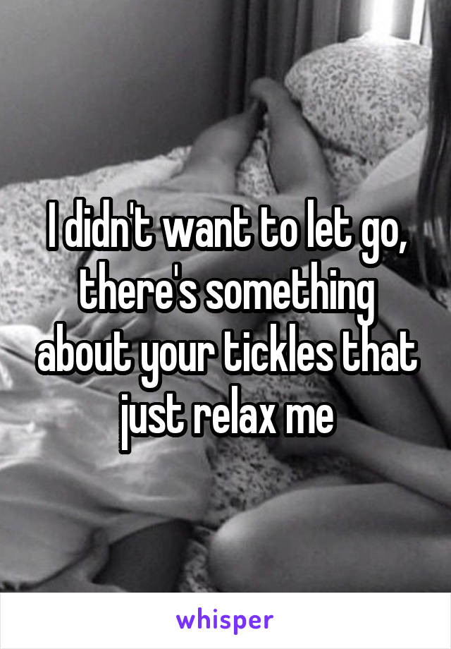 I didn't want to let go, there's something about your tickles that just relax me