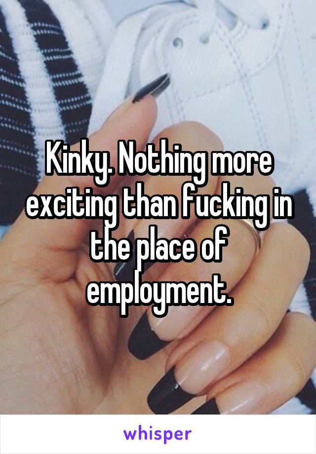 Kinky. Nothing more exciting than fucking in the place of employment.