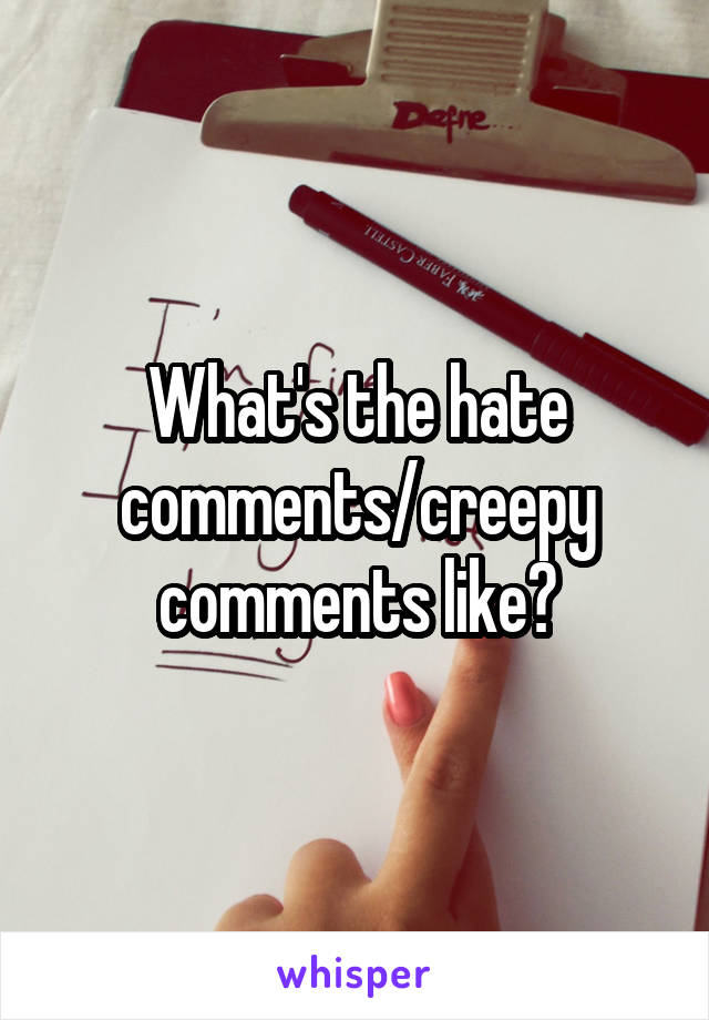 What's the hate comments/creepy comments like?