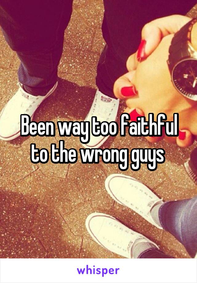 Been way too faithful to the wrong guys 