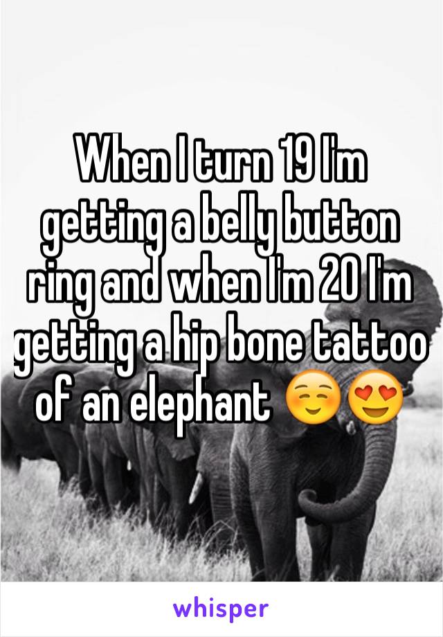 When I turn 19 I'm getting a belly button ring and when I'm 20 I'm getting a hip bone tattoo of an elephant ☺️😍