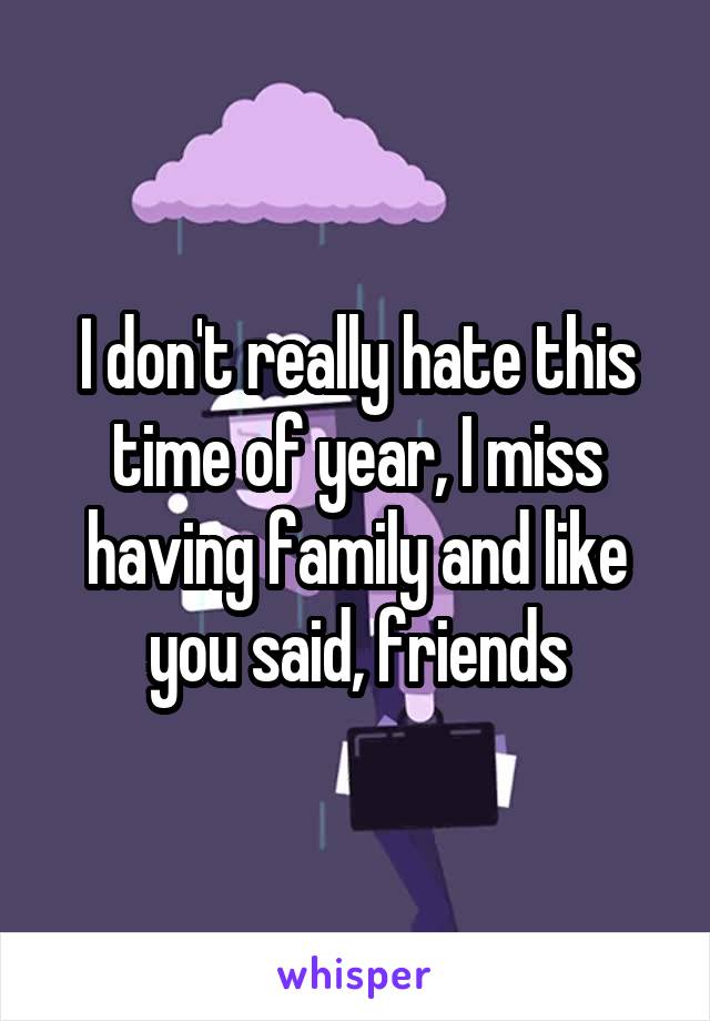 I don't really hate this time of year, I miss having family and like you said, friends