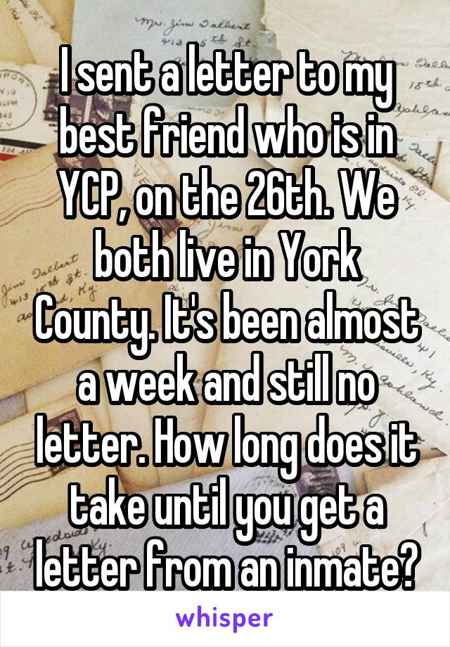 I sent a letter to my best friend who is in YCP, on the 26th. We both live in York County. It's been almost a week and still no letter. How long does it take until you get a letter from an inmate?