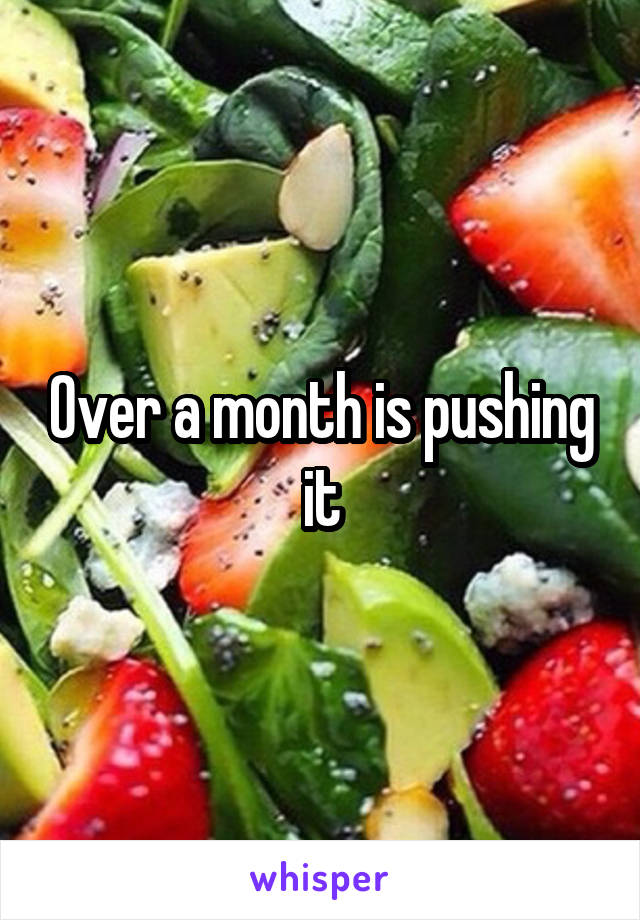 Over a month is pushing it