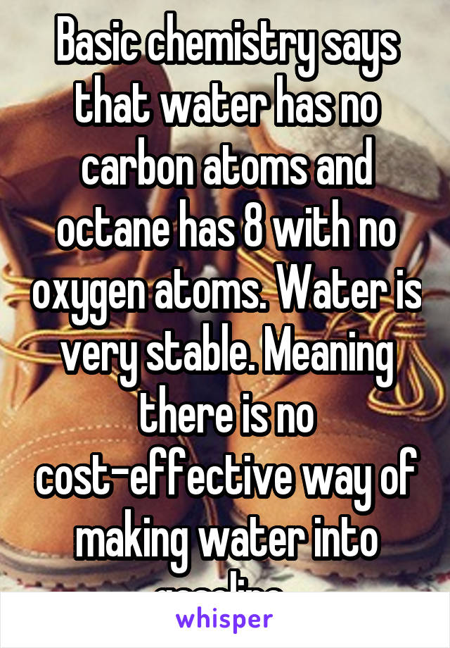 Basic chemistry says that water has no carbon atoms and octane has 8 with no oxygen atoms. Water is very stable. Meaning there is no cost-effective way of making water into gasoline. 