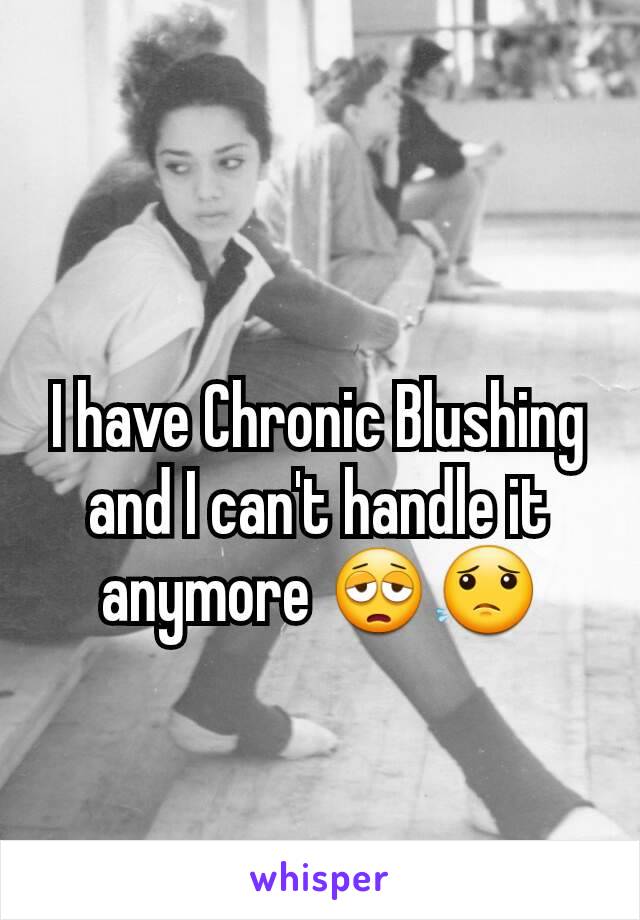 I have Chronic Blushing and I can't handle it anymore 😩😟