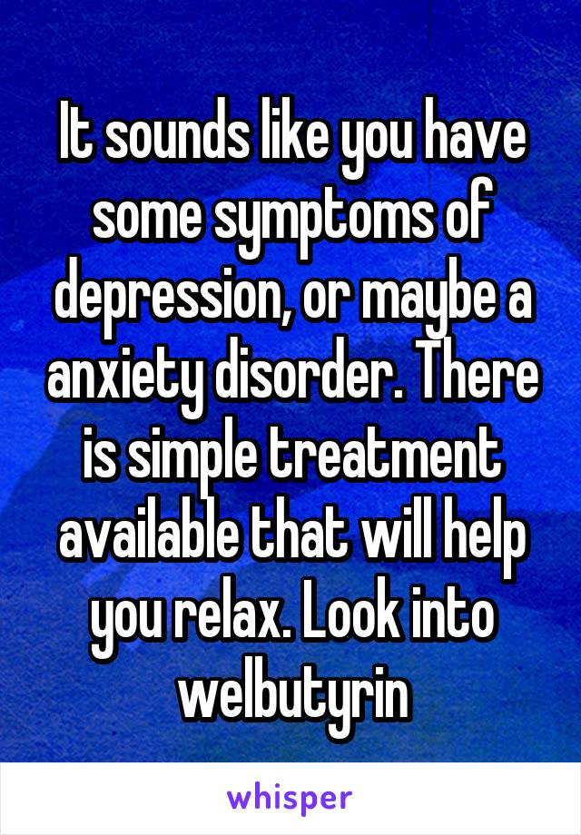 It sounds like you have some symptoms of depression, or maybe a anxiety disorder. There is simple treatment available that will help you relax. Look into welbutyrin