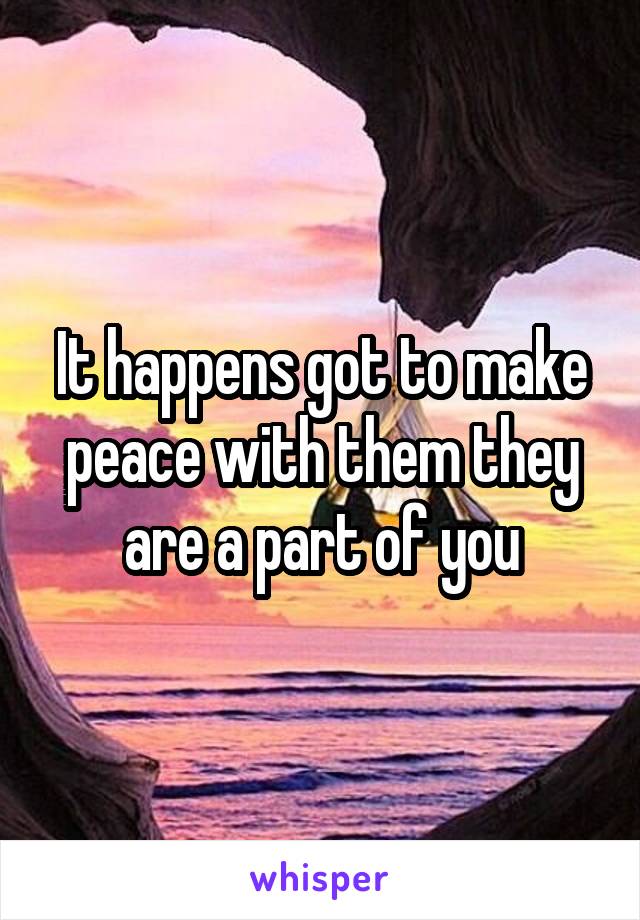 It happens got to make peace with them they are a part of you