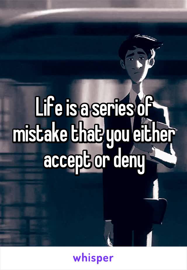 Life is a series of mistake that you either accept or deny