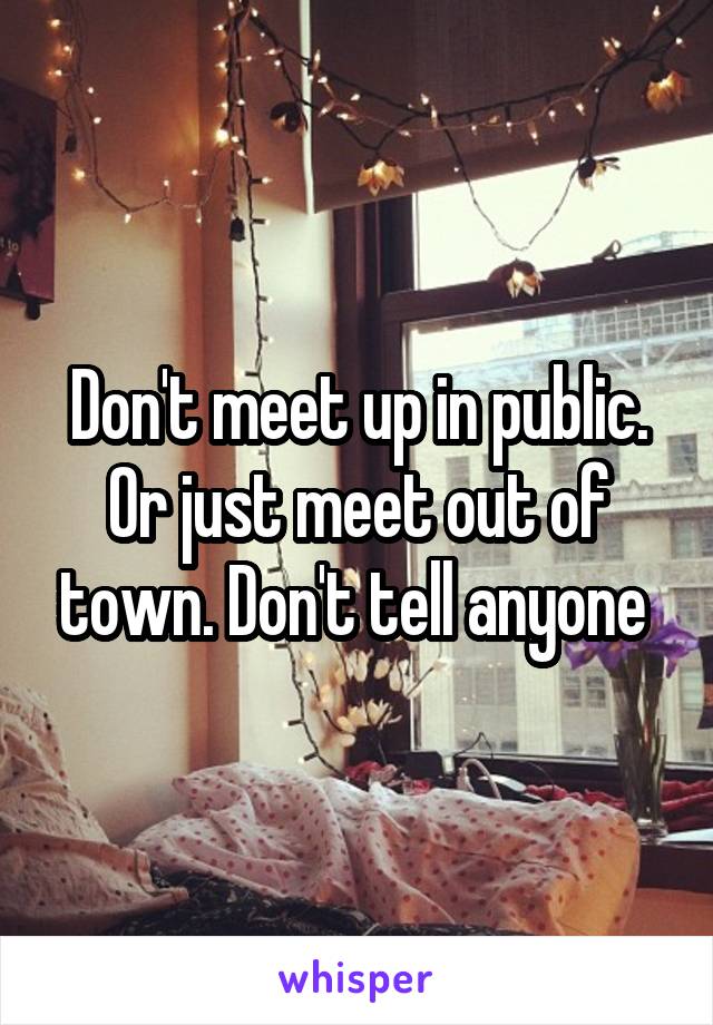 Don't meet up in public. Or just meet out of town. Don't tell anyone 