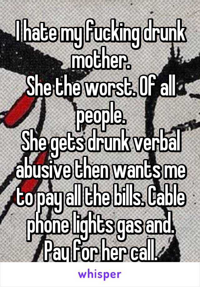 I hate my fucking drunk mother.
She the worst. Of all people.
She gets drunk verbal abusive then wants me to pay all the bills. Cable phone lights gas and. Pay for her call.