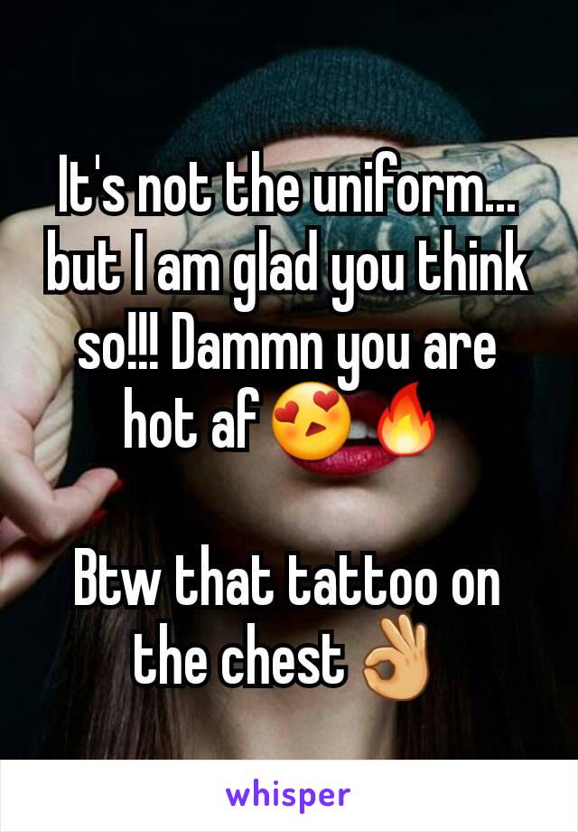 It's not the uniform... but I am glad you think so!!! Dammn you are hot af😍🔥

Btw that tattoo on the chest👌