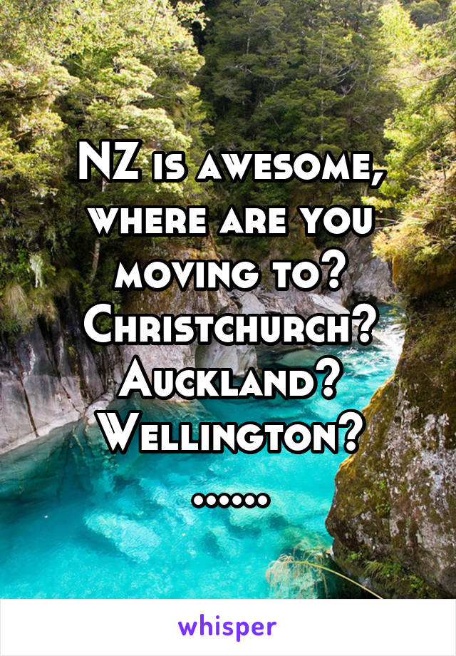 NZ is awesome, where are you moving to? Christchurch? Auckland? Wellington?
......