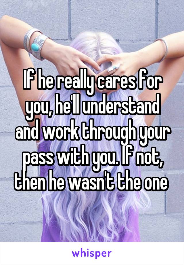 If he really cares for you, he'll understand and work through your pass with you. If not, then he wasn't the one 