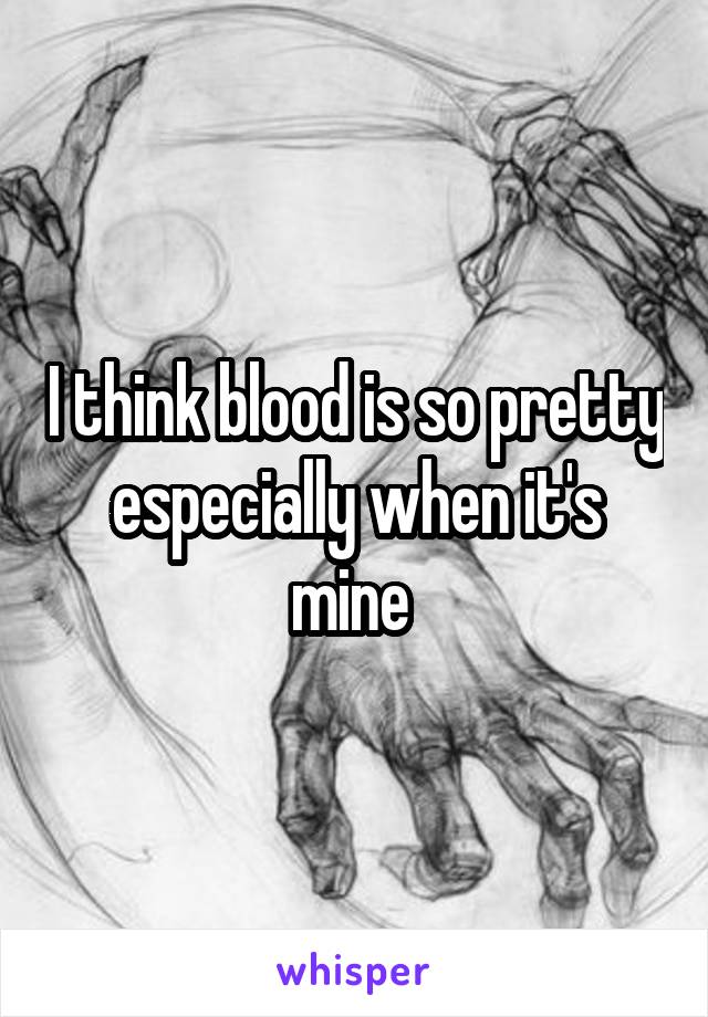 I think blood is so pretty especially when it's mine 