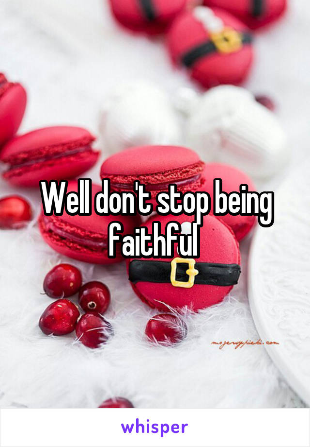 Well don't stop being faithful 