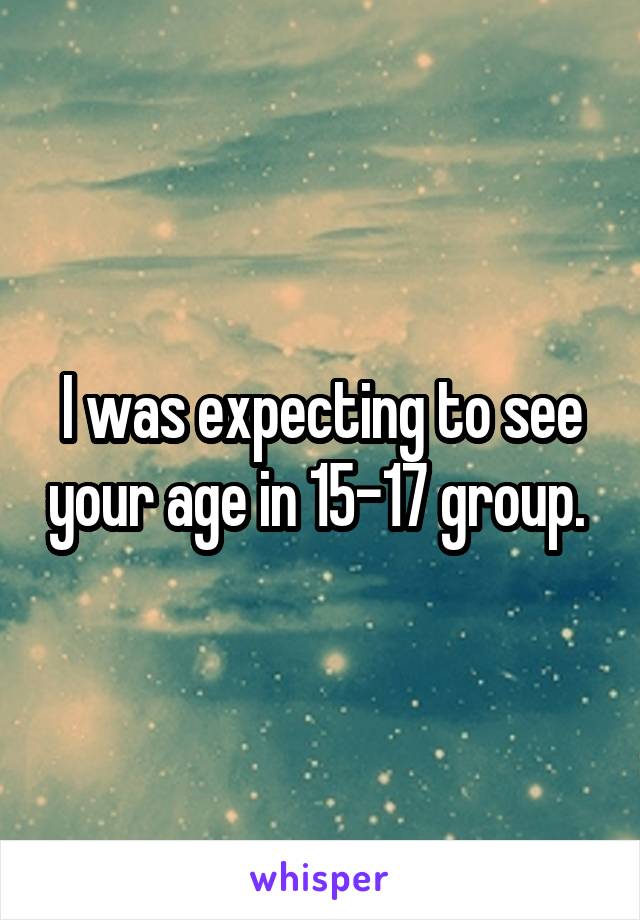 I was expecting to see your age in 15-17 group. 