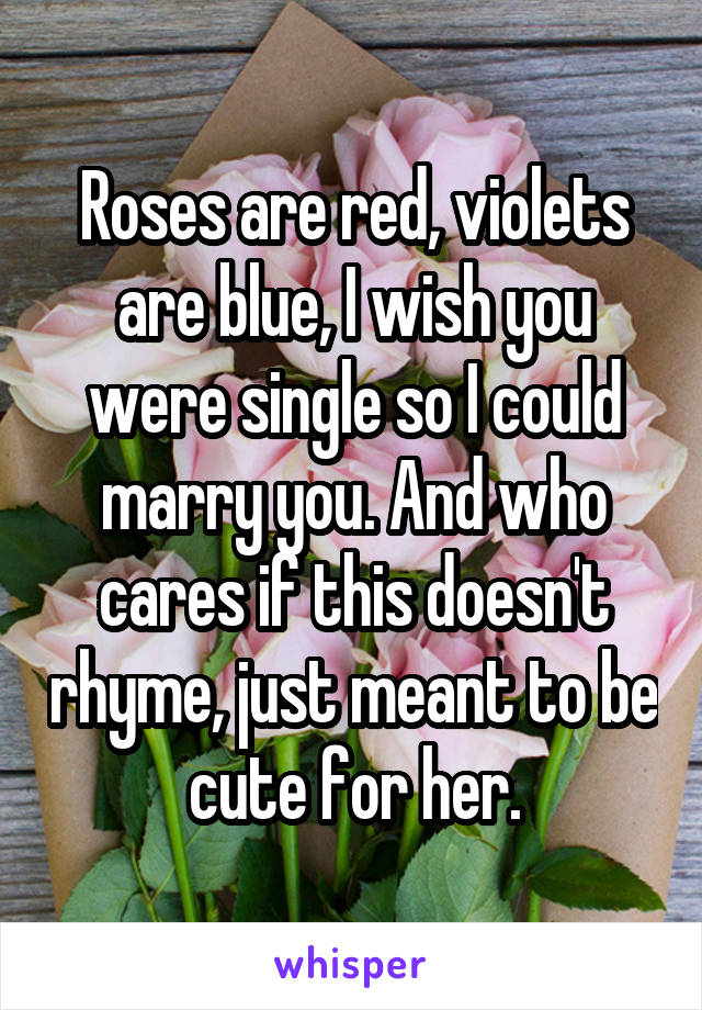 Roses are red, violets are blue, I wish you were single so I could marry you. And who cares if this doesn't rhyme, just meant to be cute for her.