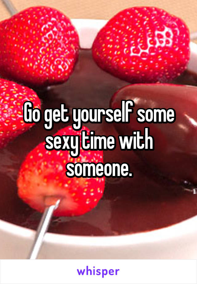 Go get yourself some sexy time with someone.