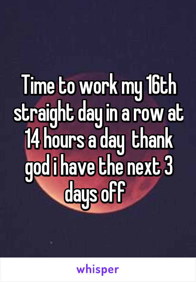 Time to work my 16th straight day in a row at 14 hours a day  thank god i have the next 3 days off  