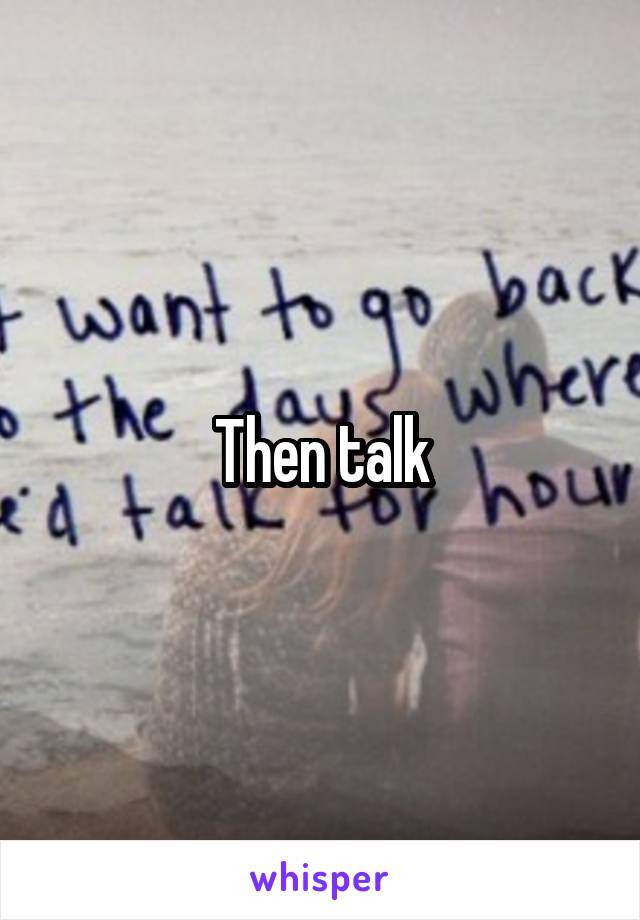 Then talk