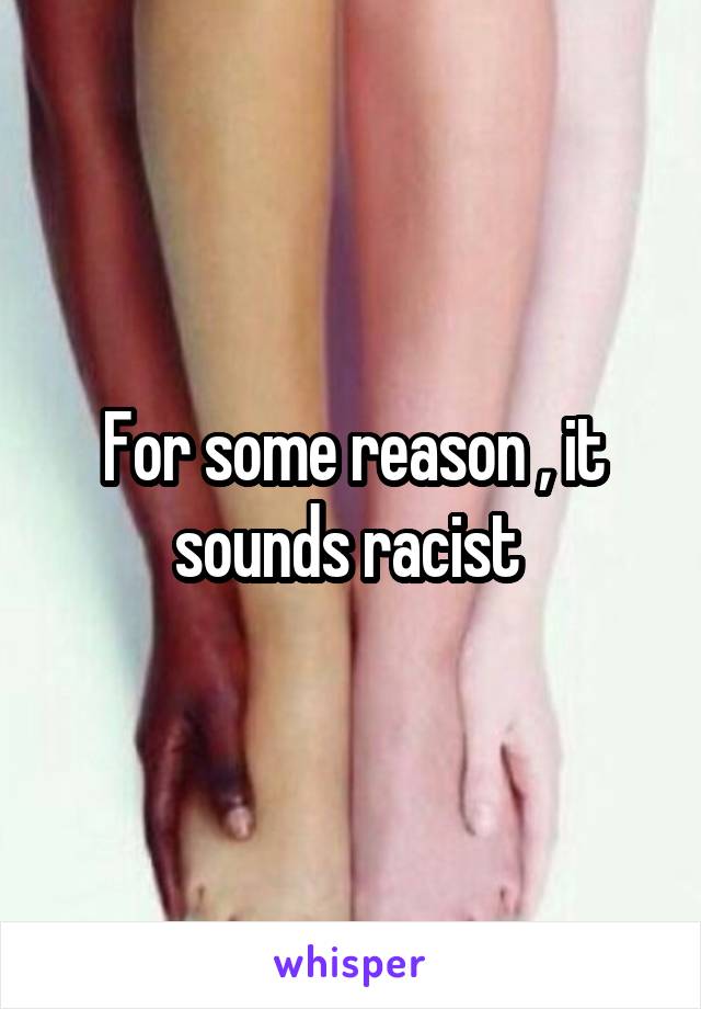 For some reason , it sounds racist 