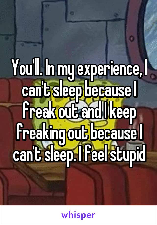 You'll. In my experience, I can't sleep because I freak out and I keep freaking out because I can't sleep. I feel stupid