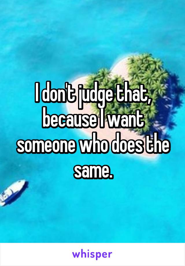 I don't judge that, because I want someone who does the same.