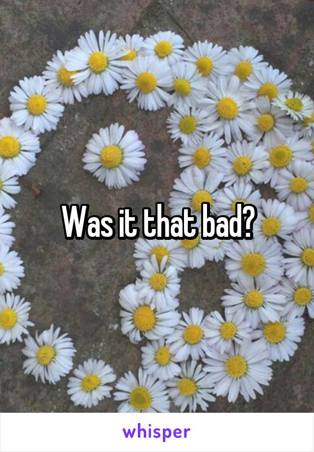 Was it that bad?