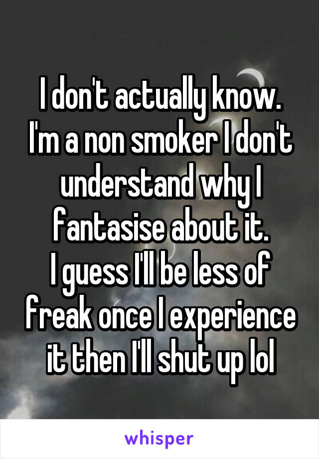 I don't actually know.
I'm a non smoker I don't understand why I fantasise about it.
I guess I'll be less of freak once I experience it then I'll shut up lol