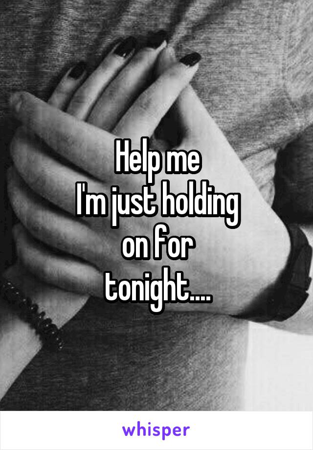 Help me
I'm just holding
on for
tonight....