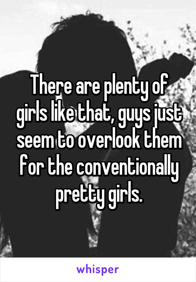 There are plenty of girls like that, guys just seem to overlook them for the conventionally pretty girls.