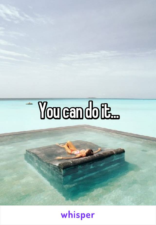 You can do it...