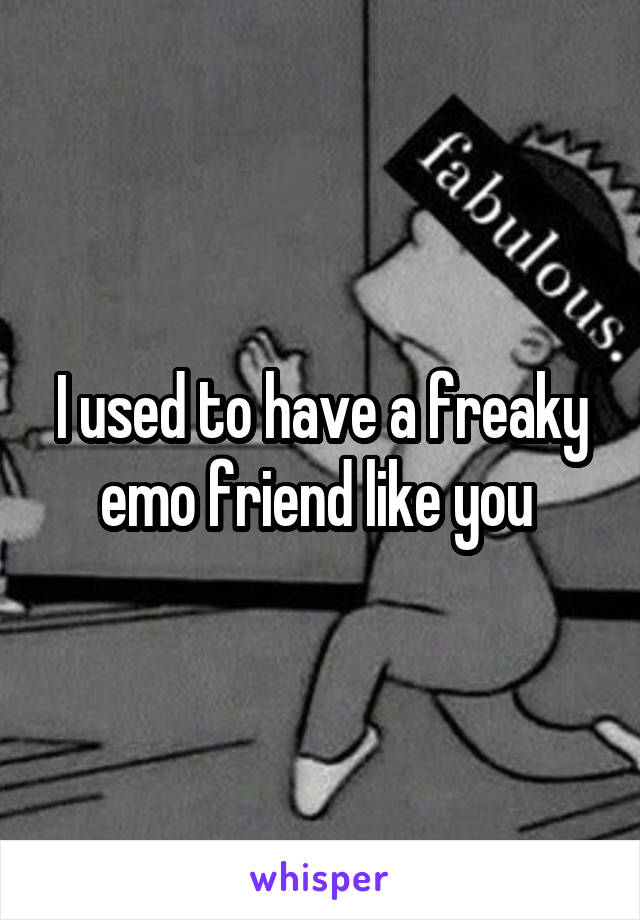I used to have a freaky emo friend like you 