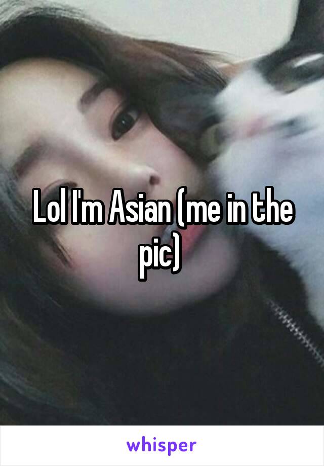 Lol I'm Asian (me in the pic) 