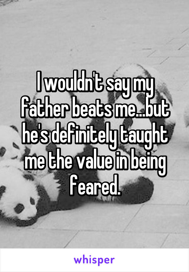 I wouldn't say my father beats me...but he's definitely taught me the value in being feared.
