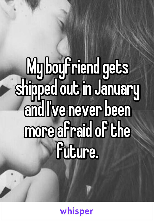 My boyfriend gets shipped out in January and I've never been more afraid of the future.