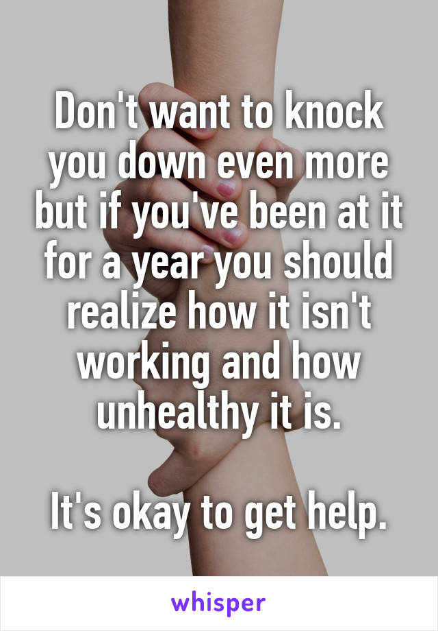 Don't want to knock you down even more but if you've been at it for a year you should realize how it isn't working and how unhealthy it is.

It's okay to get help.