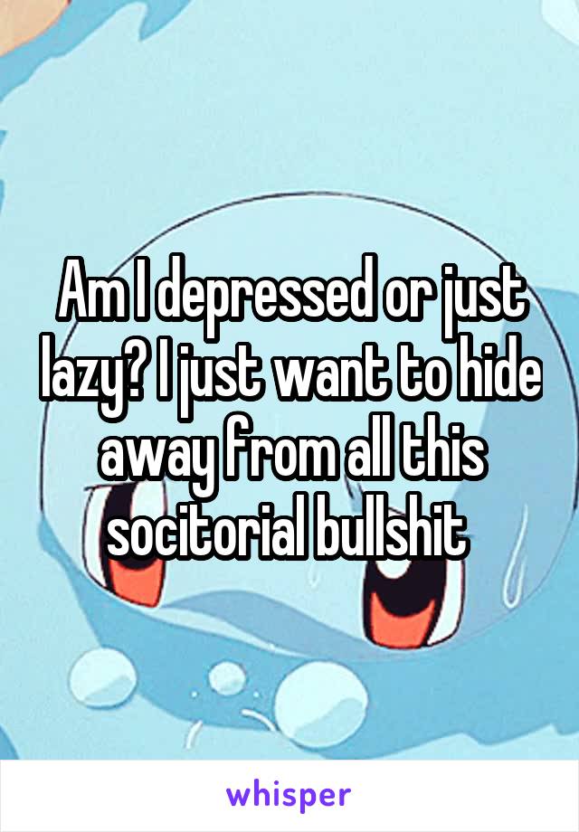 Am I depressed or just lazy? I just want to hide away from all this socitorial bullshit 